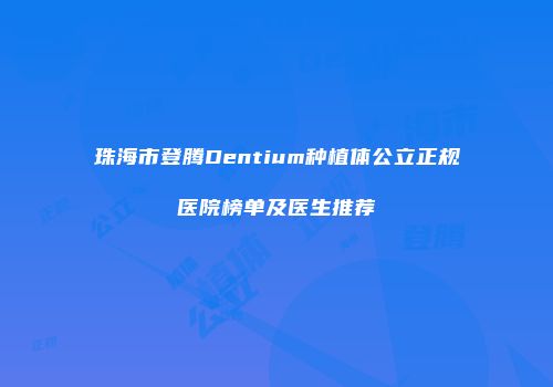 珠海市登腾Dentium种植体公立正规医院榜单及医生推荐