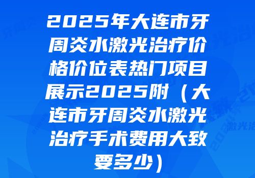 2025年大连市牙周炎水激光治疗价格价位表热门项目展示2025附（大连市牙周炎水激光治疗手术费用大致要多少）