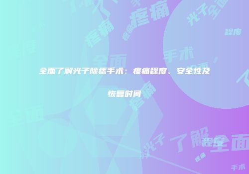 全面了解光子除痣手术：疼痛程度、安全性及恢复时间