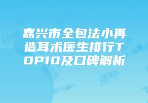 嘉兴市全包法小再造耳术医生排行TOP10及口碑解析