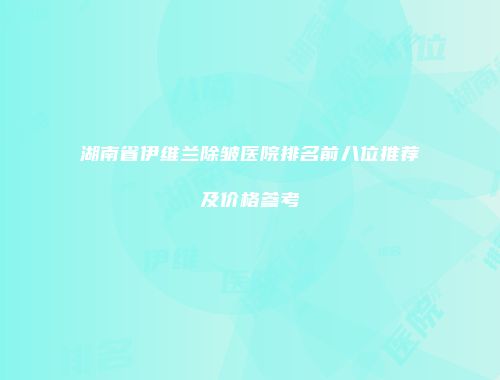 湖南省伊维兰除皱医院排名前八位推荐及价格参考