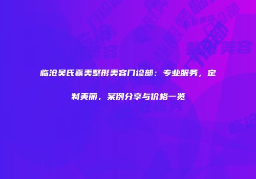 临沧吴氏嘉美整形美容门诊部：专业服务，定制美丽，案例分享与价格一览
