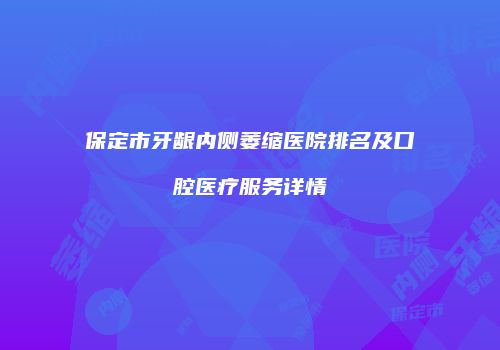 保定市牙龈内侧萎缩医院排名及口腔医疗服务详情