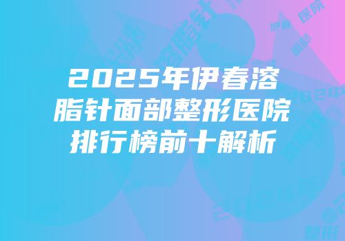 2025年伊春溶脂针面部整形医院排行榜前十解析