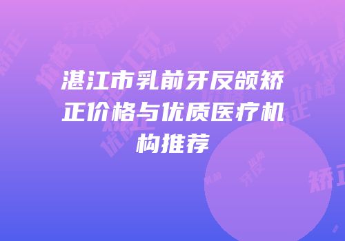 湛江市乳前牙反颌矫正价格与优质医疗机构推荐