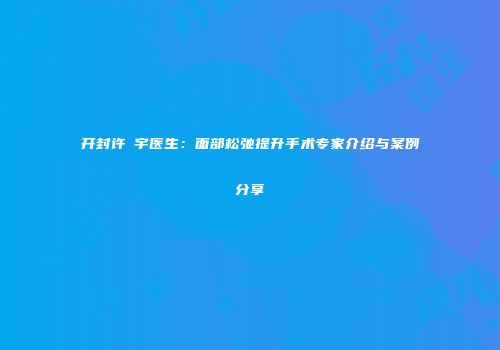 开封许晸宇医生：面部松弛提升手术专家介绍与案例分享