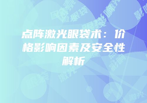 点阵激光眼袋术：价格影响因素及安全性解析