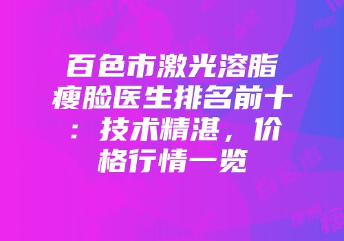 百色市激光溶脂瘦脸医生排名前十：技术精湛，价格行情一览