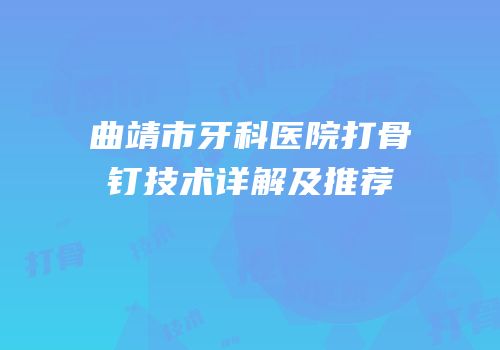 曲靖市牙科医院打骨钉技术详解及推荐