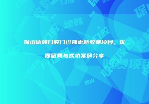 保山德韩口腔门诊部更新收费项目，优质服务与成功案例分享