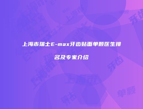 上海市瑞士E-max牙齿贴面单颗医生排名及专家介绍