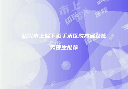 绍兴市上睑下垂手术医院排名及优秀医生推荐