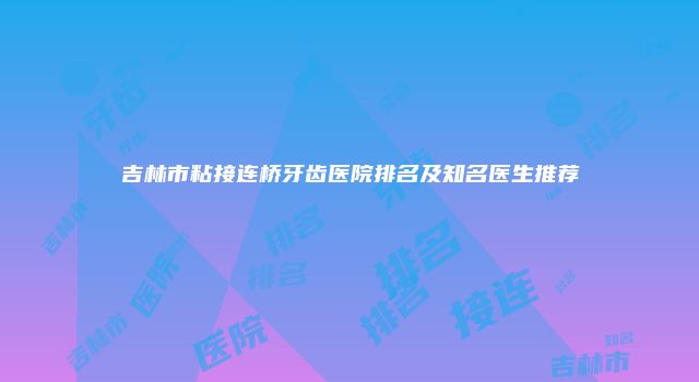 吉林市粘接连桥牙齿医院排名及知名医生推荐