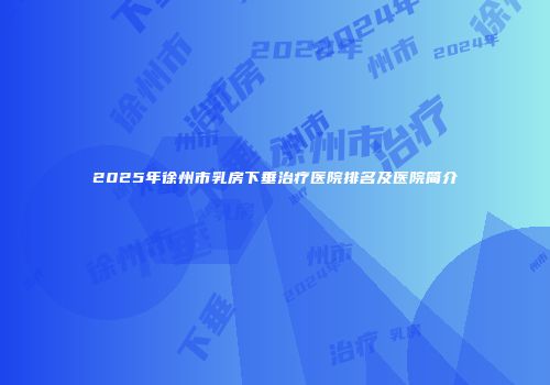 2025年徐州市乳房下垂治疗医院排名及医院简介