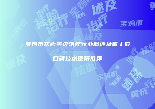 宝鸡市祛睑黄疣治疗行业概述及前十位口碑技术医院推荐