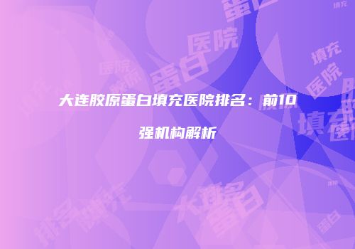 大连胶原蛋白填充医院排名：前10强机构解析