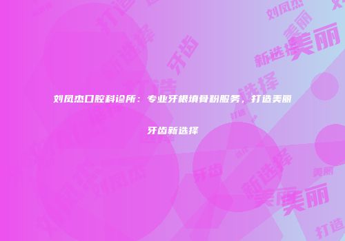 刘凤杰口腔科诊所：专业牙根填骨粉服务，打造美丽牙齿新选择