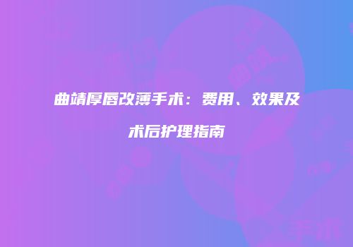 曲靖厚唇改薄手术：费用、效果及术后护理指南