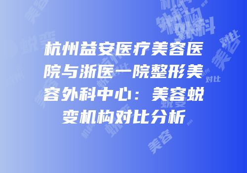 杭州益安医疗美容医院与浙医一院整形美容外科中心：美容蜕变机构对比分析