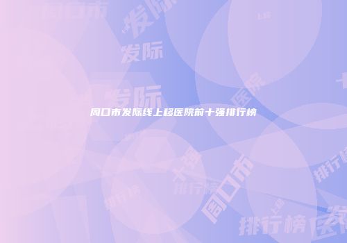 周口市发际线上移医院前十强排行榜