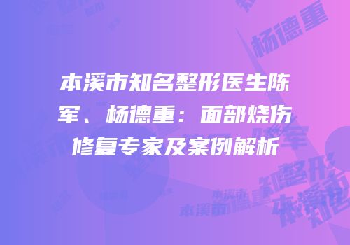 本溪市知名整形医生陈军、杨德重：面部烧伤修复专家及案例解析