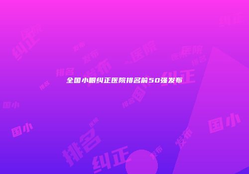 全国小眼纠正医院排名前50强发布