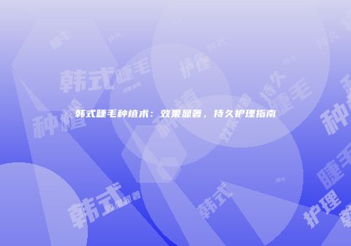 韩式睫毛种植术：效果显著，持久护理指南