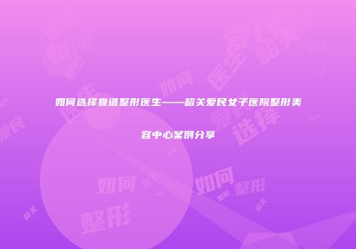 如何选择靠谱整形医生——韶关爱民女子医院整形美容中心案例分享