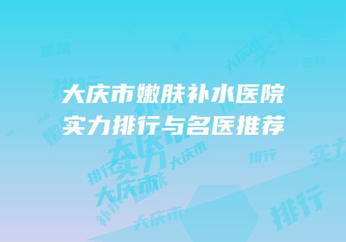 大庆市嫩肤补水医院实力排行与名医推荐