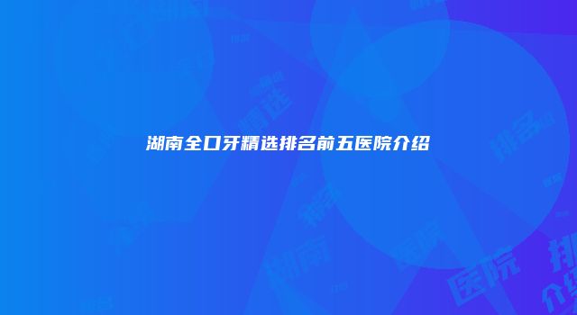 湖南全口牙精选排名前五医院介绍