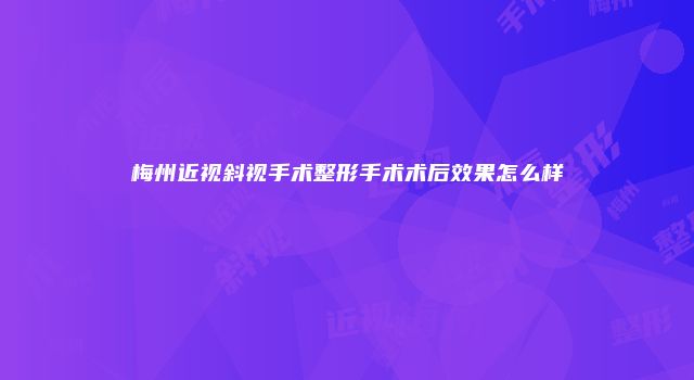 梅州近视斜视手术整形手术术后效果怎么样