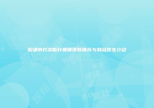 昭通市打溶脂针瘦腿医院推荐与知名医生介绍