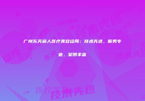 广州东芳丽人医疗美容诊所：技术先进，服务专业，案例丰富