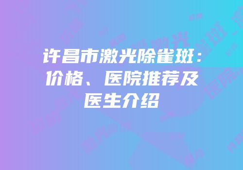 许昌市激光除雀斑：价格、医院推荐及医生介绍