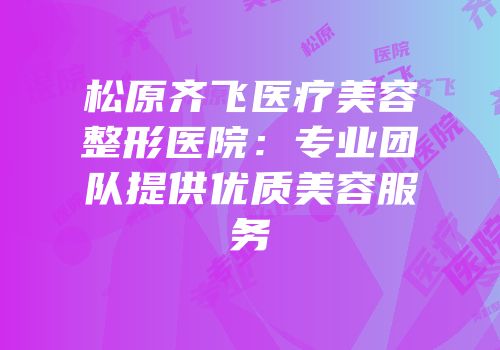 松原齐飞医疗美容整形医院：专业团队提供优质美容服务