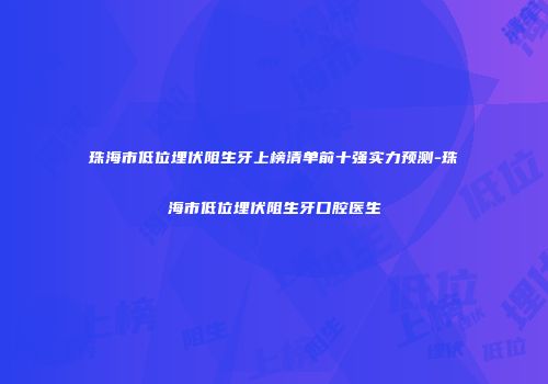 珠海市低位埋伏阻生牙上榜清单前十强实力预测-珠海市低位埋伏阻生牙口腔医生