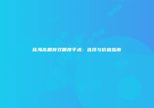 珠海高眉骨双眼皮手术：选择与价格指南