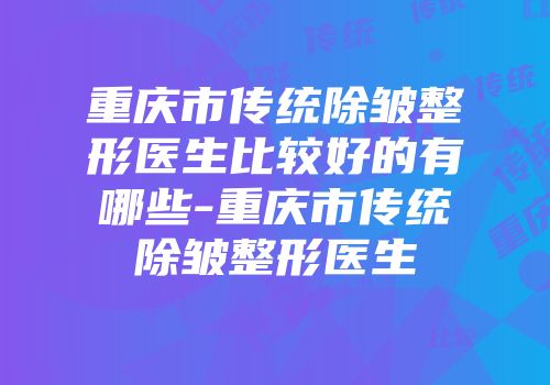重庆市传统除皱整形医生比较好的有哪些-重庆市传统除皱整形医生