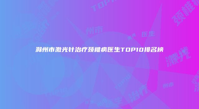 滁州市激光针治疗颈椎病医生TOP10排名榜