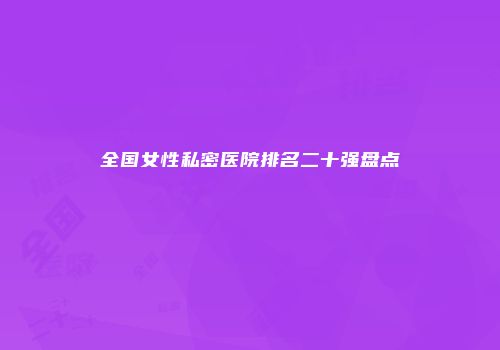 全国女性私密医院排名二十强盘点