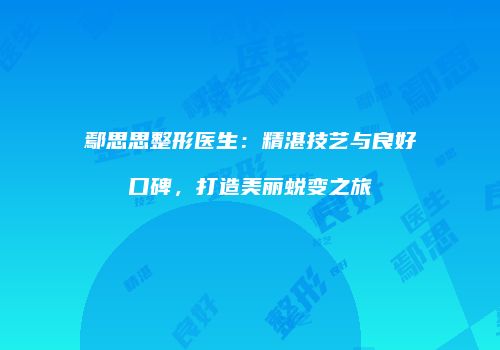 鄢思思整形医生：精湛技艺与良好口碑，打造美丽蜕变之旅