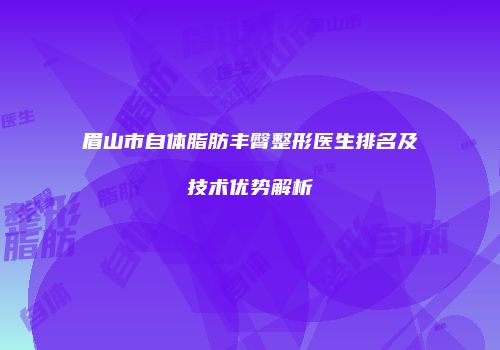眉山市自体脂肪丰臀整形医生排名及技术优势解析