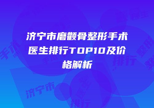 济宁市磨颧骨整形手术医生排行TOP10及价格解析