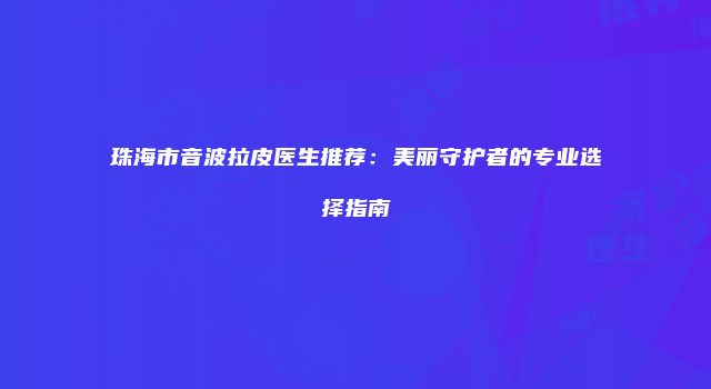 珠海市音波拉皮医生推荐：美丽守护者的专业选择指南