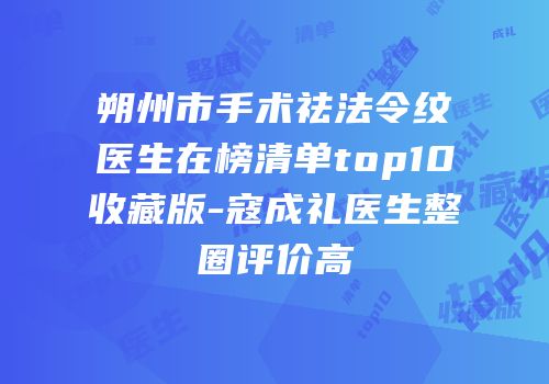 朔州市手术祛法令纹医生在榜清单top10收藏版-寇成礼医生整圈评价高