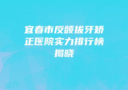宜春市反颌拔牙矫正医院实力排行榜揭晓