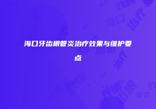 海口牙齿根管炎治疗效果与维护要点