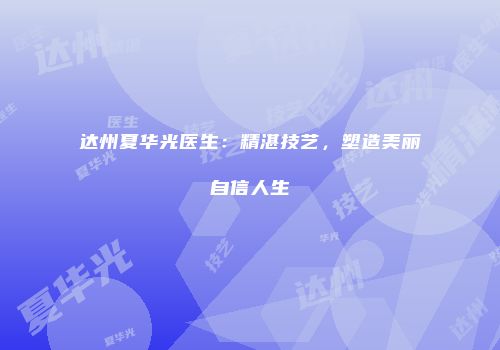 达州夏华光医生：精湛技艺，塑造美丽自信人生