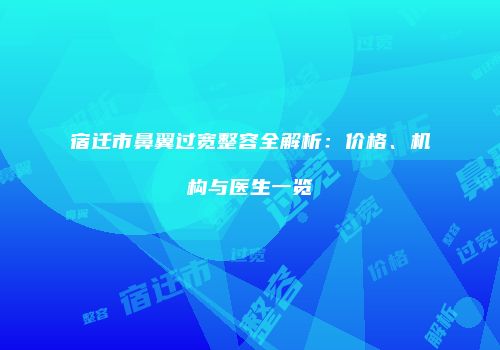 宿迁市鼻翼过宽整容全解析：价格、机构与医生一览