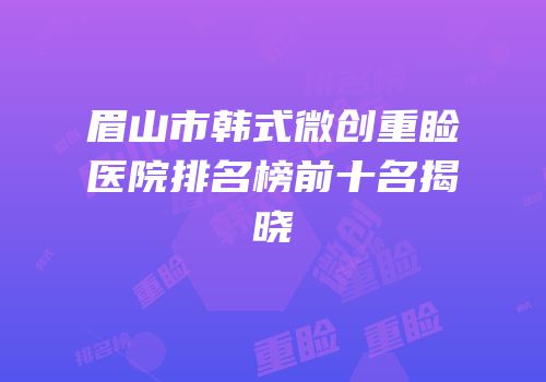 眉山市韩式微创重睑医院排名榜前十名揭晓